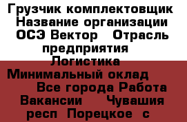 Грузчик-комплектовщик › Название организации ­ ОСЭ-Вектор › Отрасль предприятия ­ Логистика › Минимальный оклад ­ 18 000 - Все города Работа » Вакансии   . Чувашия респ.,Порецкое. с.